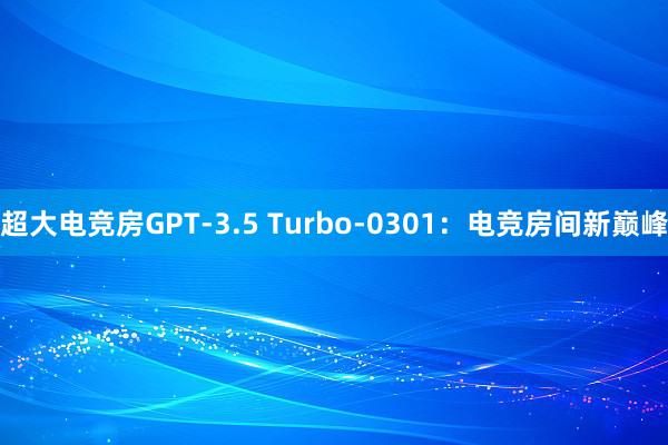 超大电竞房GPT-3.5 Turbo-0301：电竞房间新巅峰